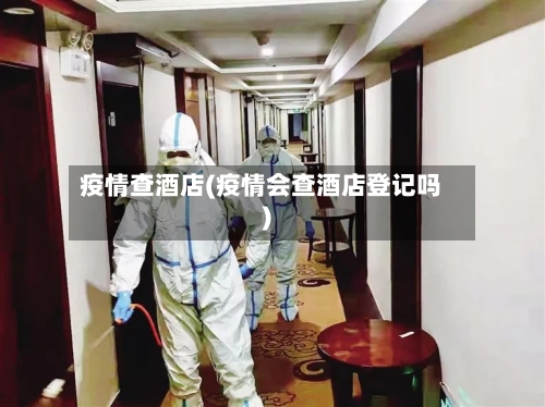 疫情查酒店(疫情会查酒店登记吗)-第2张图片