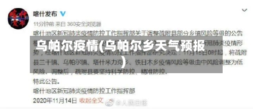 乌帕尔疫情(乌帕尔乡天气预报)-第1张图片