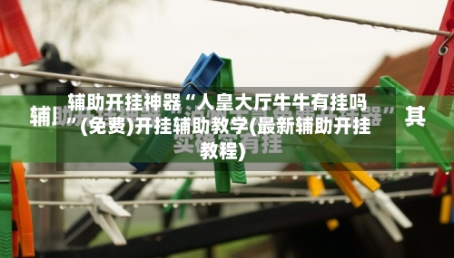 辅助开挂神器“人皇大厅牛牛有挂吗”(免费)开挂辅助教学(最新辅助开挂教程)-第1张图片