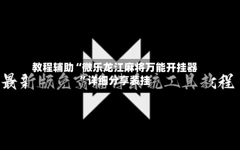 教程辅助“微乐龙江麻将万能开挂器”详细分享装挂-第2张图片