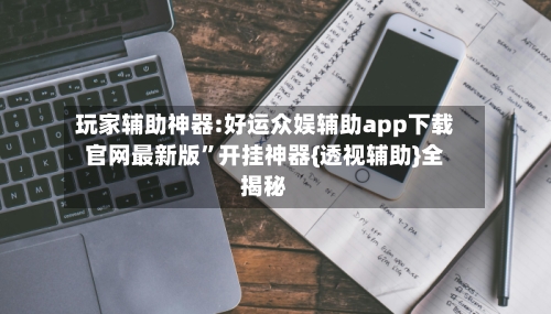 玩家辅助神器:好运众娱辅助app下载官网最新版	”开挂神器{透视辅助}全揭秘-第1张图片