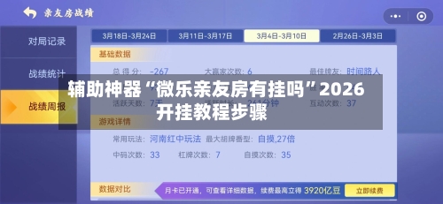 辅助神器“微乐亲友房有挂吗	”2026开挂教程步骤-第2张图片