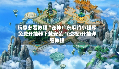 玩家必看教程“雀神广东麻将小程序免费开挂器下载安装	”(透视)开挂详细教程-第1张图片