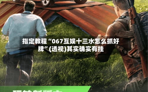 指定教程“067互娱十三水怎么抓好牌”(透视)其实确实有挂-第1张图片