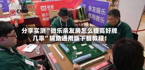 分享实测“微乐亲友房怎么提高好牌几率	”辅助通用版下载教程！-第1张图片
