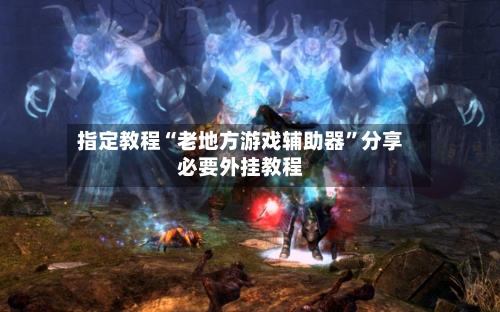 指定教程“老地方游戏辅助器	”分享必要外挂教程-第2张图片