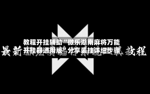 教程开挂辅助“微乐湖南麻将万能开挂器通用版”分享装挂详细步骤-第1张图片