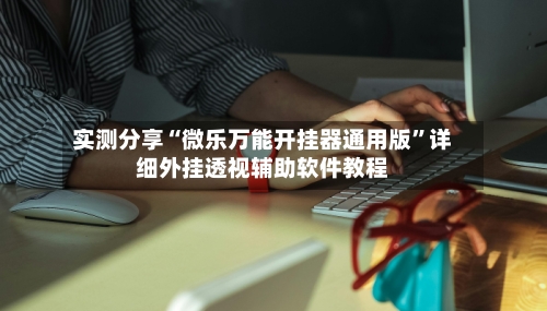 实测分享“微乐万能开挂器通用版”详细外挂透视辅助软件教程-第1张图片
