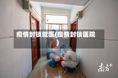 疫情封锁就医(疫情封锁医院)-第3张图片