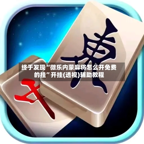 终于发现“微乐内蒙麻将怎么开免费的挂	”开挂(透视)辅助教程-第2张图片