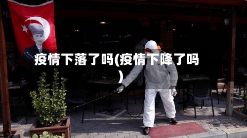 疫情下落了吗(疫情下降了吗)-第3张图片