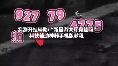 实测开挂辅助:“新星游大厅有挂吗”科技辅助神器手机版教程-第1张图片