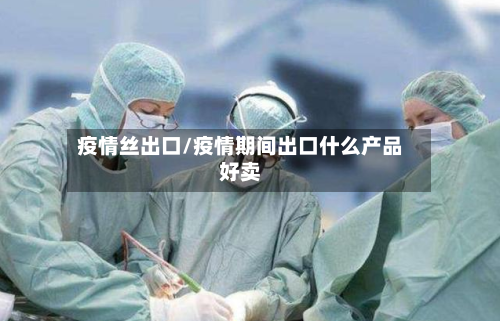 疫情丝出口/疫情期间出口什么产品好卖-第1张图片