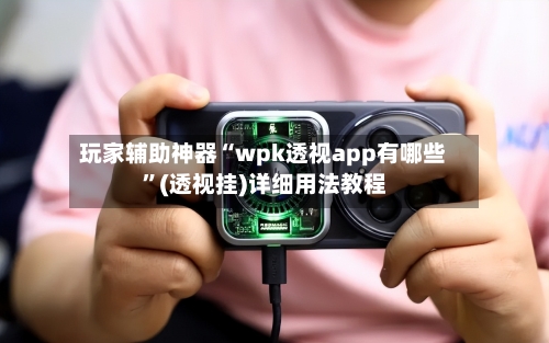 玩家辅助神器“wpk透视app有哪些”(透视挂)详细用法教程-第1张图片