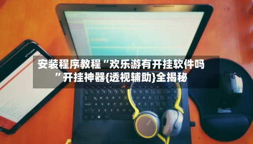 安装程序教程“欢乐游有开挂软件吗”开挂神器{透视辅助}全揭秘-第1张图片