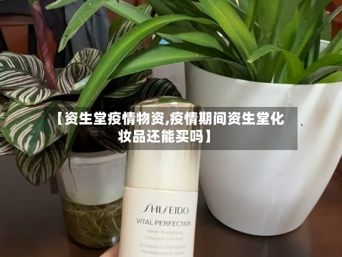 【资生堂疫情物资,疫情期间资生堂化妆品还能买吗】-第1张图片