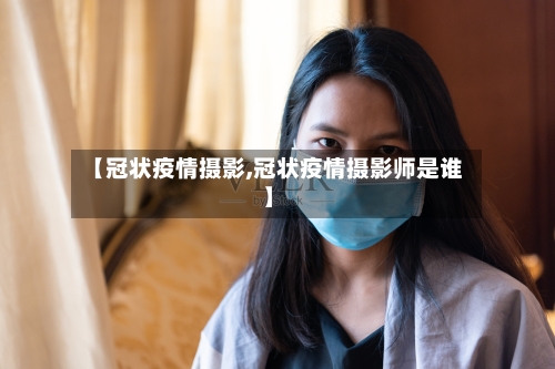 【冠状疫情摄影,冠状疫情摄影师是谁】-第1张图片