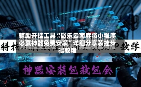 辅助开挂工具“微乐云南麻将小程序必赢神器免费安装	”详细分享装挂步骤教程-第2张图片