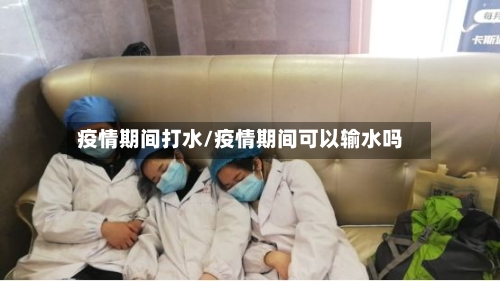 疫情期间打水/疫情期间可以输水吗-第1张图片