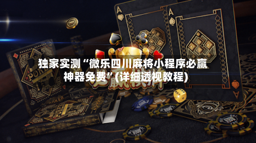 独家实测“微乐四川麻将小程序必赢神器免费”(详细透视教程)-第1张图片