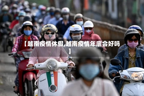 【越南疫情休假,越南疫情年底会好吗】-第2张图片