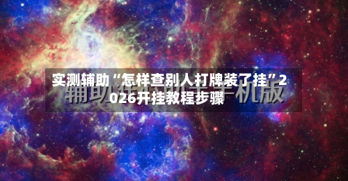 实测辅助“怎样查别人打牌装了挂”2026开挂教程步骤-第2张图片