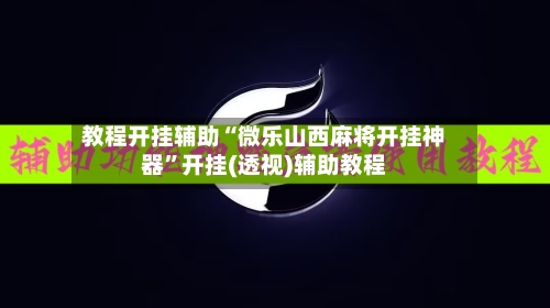 教程开挂辅助“微乐山西麻将开挂神器	”开挂(透视)辅助教程-第3张图片