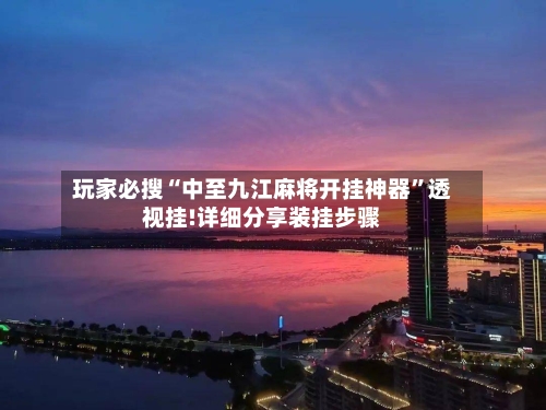玩家必搜“中至九江麻将开挂神器”透视挂!详细分享装挂步骤-第1张图片