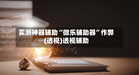 实测神器辅助“微乐辅助器”作弊(透视)透视辅助-第3张图片