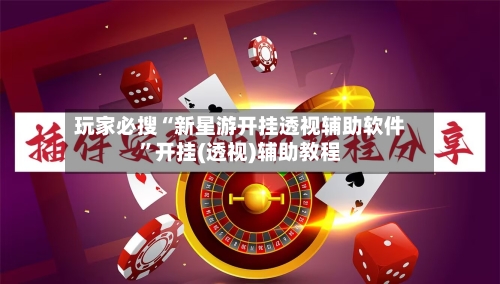 玩家必搜“新星游开挂透视辅助软件”开挂(透视)辅助教程-第3张图片