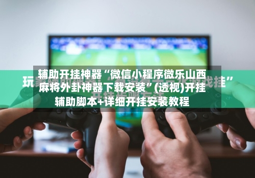 辅助开挂神器“微信小程序微乐山西麻将外卦神器下载安装”(透视)开挂辅助脚本+详细开挂安装教程-第2张图片