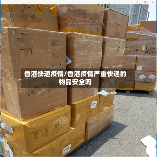香港快递疫情/香港疫情严重快递的物品安全吗-第3张图片