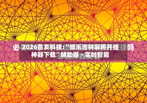 2026首发科技:“微乐吉林麻将开挂神器下载”辅助器 - 实时智能-第3张图片