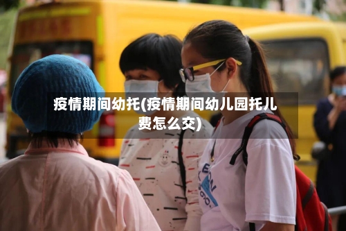 疫情期间幼托(疫情期间幼儿园托儿费怎么交)-第1张图片