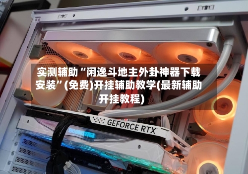 实测辅助“闲逸斗地主外卦神器下载安装”(免费)开挂辅助教学(最新辅助开挂教程)-第2张图片