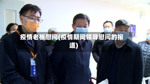 疫情老板慰问(疫情期间领导慰问的报道)-第3张图片