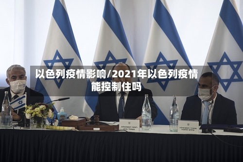 以色列疫情影响/2021年以色列疫情能控制住吗-第3张图片