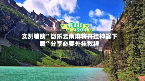 实测辅助”微乐云南麻将开挂神器下载	”分享必要外挂教程-第1张图片