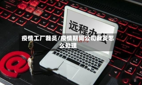 疫情工厂裁员/疫情期间公司裁员怎么处理-第3张图片