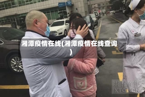 湘潭疫情在线(湘潭疫情在线查询)-第3张图片