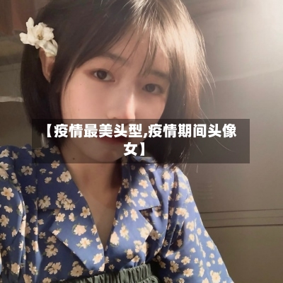 【疫情最美头型,疫情期间头像女】-第1张图片