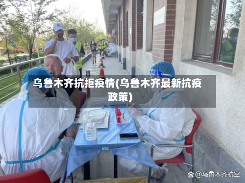 乌鲁木齐抗拒疫情(乌鲁木齐最新抗疫政策)-第3张图片