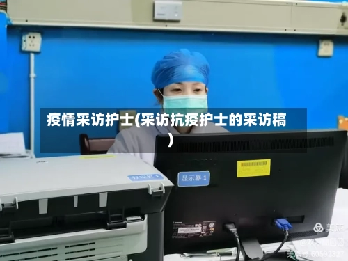 疫情采访护士(采访抗疫护士的采访稿)-第1张图片