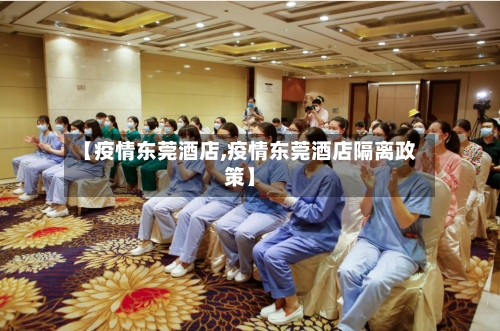 【疫情东莞酒店,疫情东莞酒店隔离政策】-第1张图片