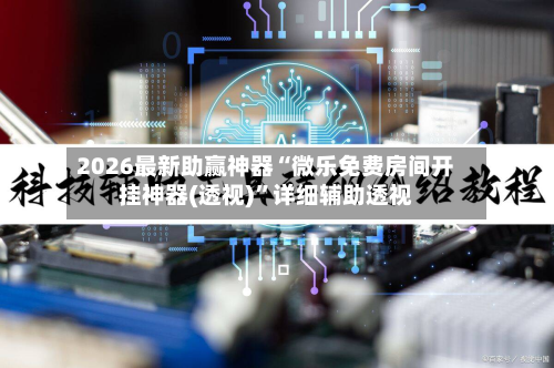2026最新助赢神器“微乐免费房间开挂神器(透视)”详细辅助透视-第3张图片