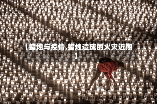 【蜡烛与疫情,蜡烛造成的火灾近期】-第2张图片