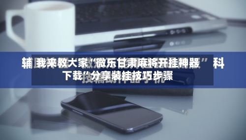 我来教大家“微乐甘肃麻将开挂神器下载	”分享装挂技巧步骤-第1张图片
