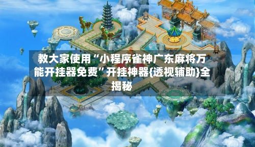 教大家使用“小程序雀神广东麻将万能开挂器免费	”开挂神器{透视辅助}全揭秘-第2张图片