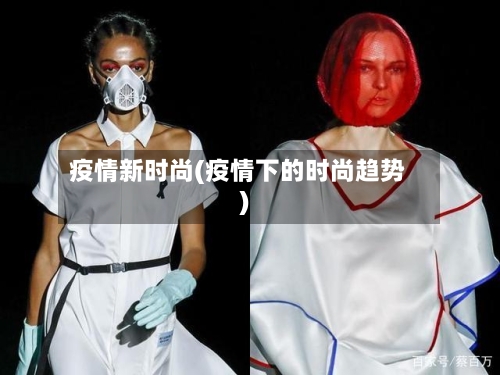 疫情新时尚(疫情下的时尚趋势)-第3张图片