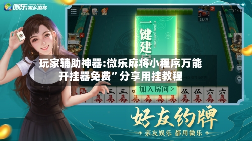 玩家辅助神器:微乐麻将小程序万能开挂器免费	”分享用挂教程-第2张图片